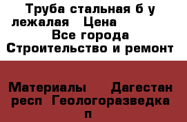 Труба стальная,б/у лежалая › Цена ­ 15 000 - Все города Строительство и ремонт » Материалы   . Дагестан респ.,Геологоразведка п.
